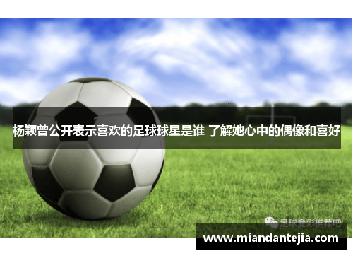 杨颖曾公开表示喜欢的足球球星是谁 了解她心中的偶像和喜好