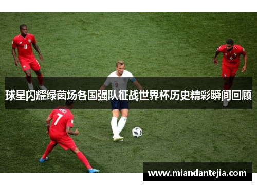 球星闪耀绿茵场各国强队征战世界杯历史精彩瞬间回顾