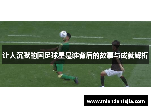 让人沉默的国足球星是谁背后的故事与成就解析